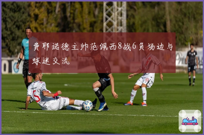 费耶诺德主帅范佩西8战6负场边与球迷交流