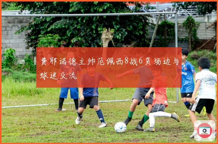 费耶诺德主帅范佩西8战6负场边与球迷交流