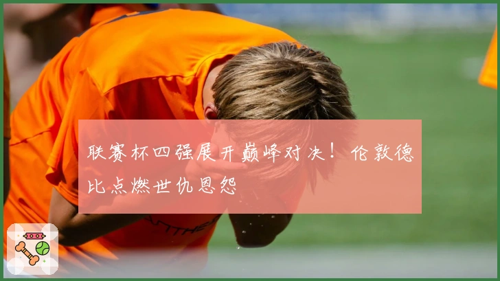 联赛杯四强展开巅峰对决！伦敦德比点燃世仇恩怨