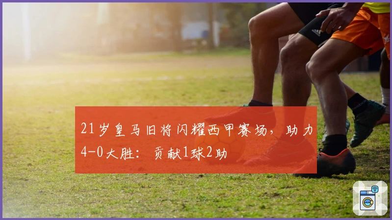 21岁皇马旧将闪耀西甲赛场，助力4-0大胜：贡献1球2助