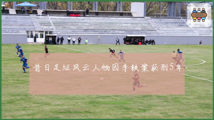 昔日足坛风云人物因李铁案获刑5年