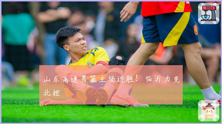 山东高速男篮主场连胜！临沂力克北控